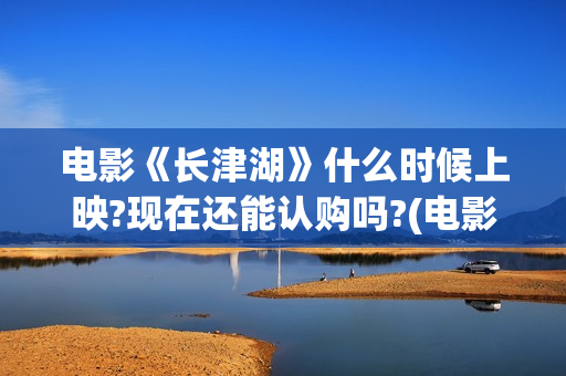 电影《长津湖》什么时候上映?现在还能认购吗?(电影《长津湖》完整版播放)
