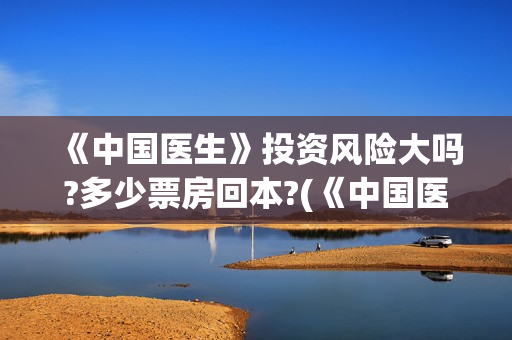《中国医生》投资风险大吗?多少票房回本?(《中国医生》抢先)
