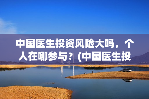 中国医生投资风险大吗，个人在哪参与？(中国医生投资收益)