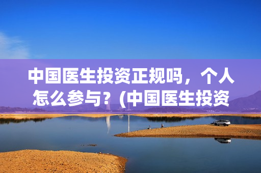 中国医生投资正规吗，个人怎么参与？(中国医生投资项目)