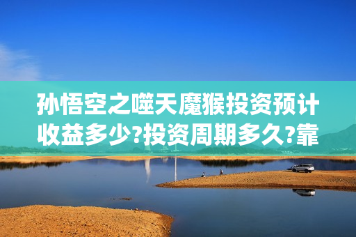 孙悟空之噬天魔猴投资预计收益多少?投资周期多久?靠谱吗?(孙悟空之噬天魔猴完整版)