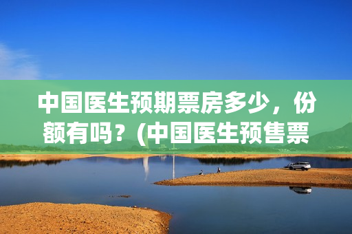 中国医生预期票房多少，份额有吗？(中国医生预售票房惨)
