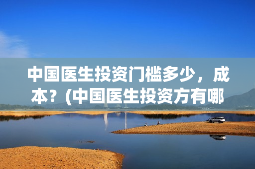 中国医生投资门槛多少，成本？(中国医生投资方有哪些)