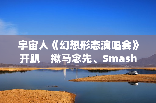宇宙人《幻想形态演唱会》开趴　揪马念先、SmashRegz大玩放克嘻哈