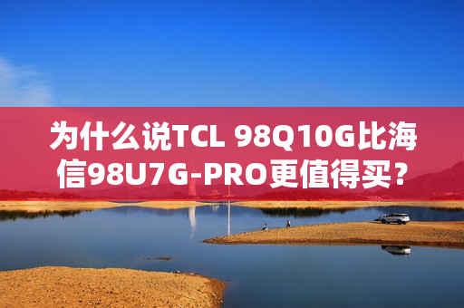 为什么说TCL 98Q10G比海信98U7G-PRO更值得买？