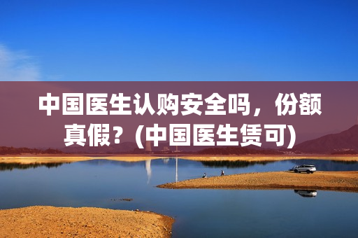 中国医生认购安全吗，份额真假？(中国医生赁可)