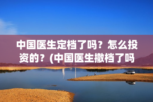 中国医生定档了吗？怎么投资的？(中国医生撤档了吗)