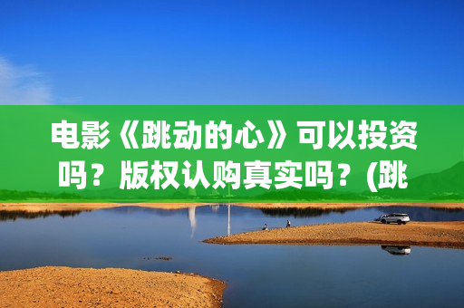 电影《跳动的心》可以投资吗？版权认购真实吗？(跳动的心演员表)