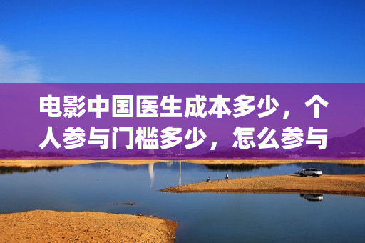 电影中国医生成本多少，个人参与门槛多少，怎么参与？(《中国医生》电影片段)