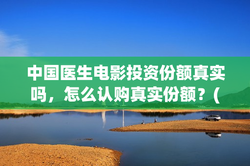 中国医生电影投资份额真实吗，怎么认购真实份额？(中国医生 电影预告)