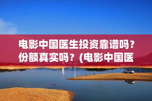 电影中国医生投资靠谱吗？份额真实吗？(电影中国医生2021)
