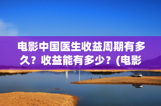 电影中国医生收益周期有多久？收益能有多少？(电影中国医生要钱吗)
