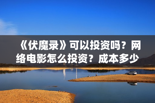《伏魔录》可以投资吗？网络电影怎么投资？成本多少？(伏魔录单机游戏)
