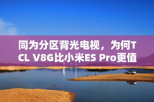 同为分区背光电视，为何TCL V8G比小米ES Pro更值得买？
