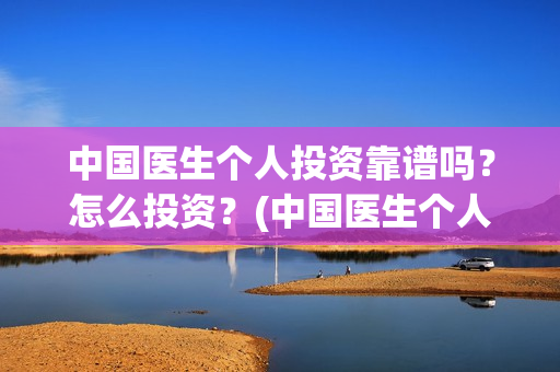 中国医生个人投资靠谱吗？怎么投资？(中国医生个人投资有保障吗)