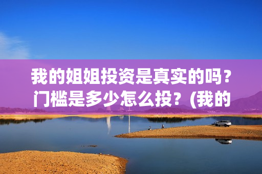 我的姐姐投资是真实的吗？门槛是多少怎么投？(我的姐姐投资出品方)