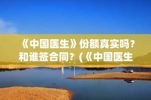 《中国医生》份额真实吗？和谁签合同？(《中国医生》完整版)