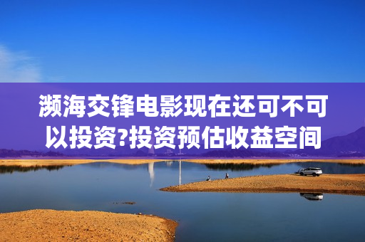 濒海交锋电影现在还可不可以投资?投资预估收益空间大吗?多久上映?(濒海交锋电影是不是真实事件)