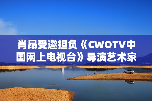 肖昂受邀担负《CWOTV中国网上电视台》导演艺术家协会副会长