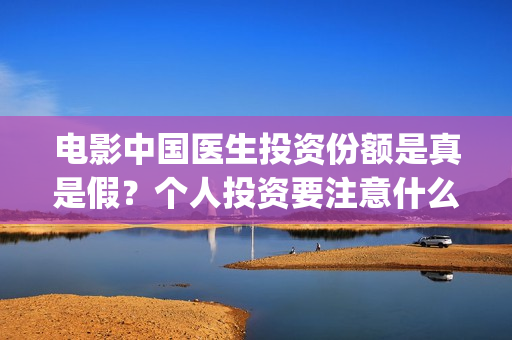 电影中国医生投资份额是真是假？个人投资要注意什么？(电影中国医生热议)