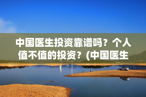 中国医生投资靠谱吗？个人值不值的投资？(中国医生怎么投资)