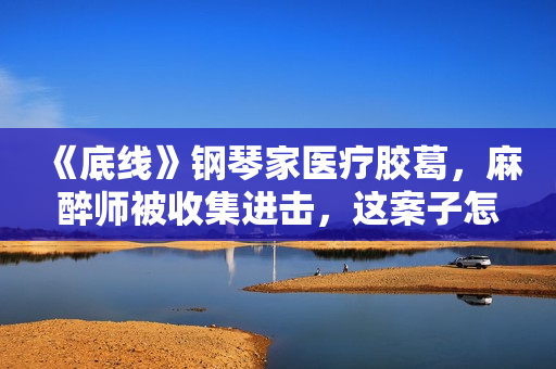 《底线》钢琴家医疗胶葛，麻醉师被收集进击，这案子怎样判？