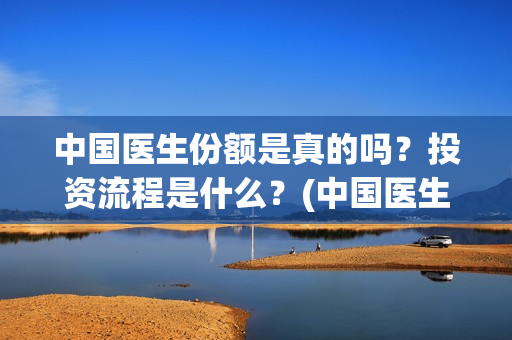 中国医生份额是真的吗？投资流程是什么？(中国医生数目)