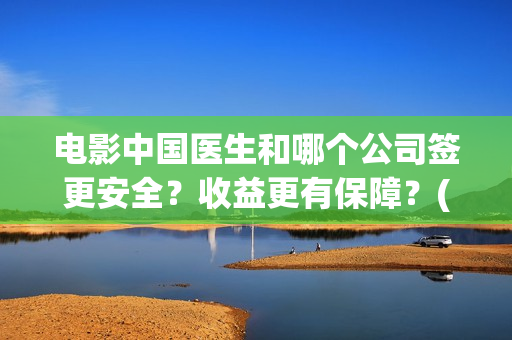 电影中国医生和哪个公司签更安全？收益更有保障？(电影中国医生是真实事件吗)