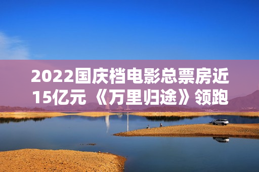 2022国庆档电影总票房近15亿元 《万里归途》领跑,买白茶怕受骗？加石友找小裕！泉源直供，欠好喝不要钱