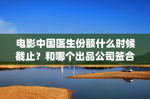 电影中国医生份额什么时候截止？和哪个出品公司签合同？(帮我找一下中国医生电影)