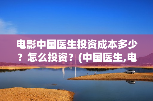 电影中国医生投资成本多少？怎么投资？(中国医生,电影)