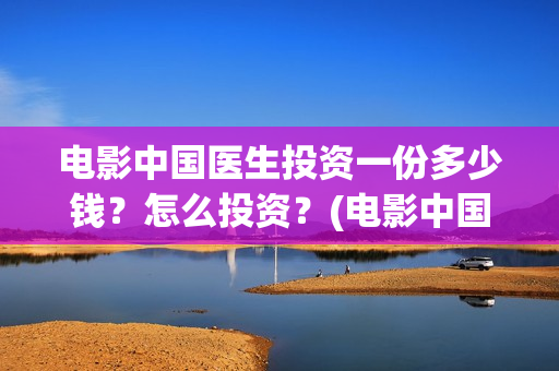 电影中国医生投资一份多少钱？怎么投资？(电影中国医生热议)