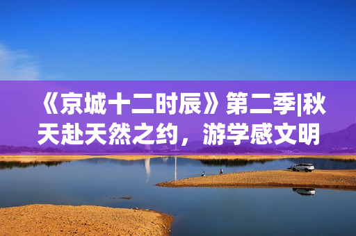 《京城十二时辰》第二季|秋天赴天然之约，游学感文明之重