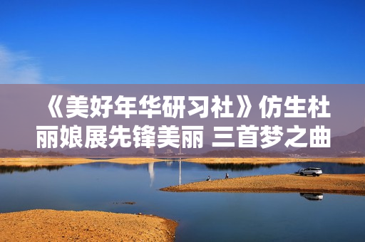 《美好年华研习社》仿生杜丽娘展先锋美丽 三首梦之曲诠释爱情的意义