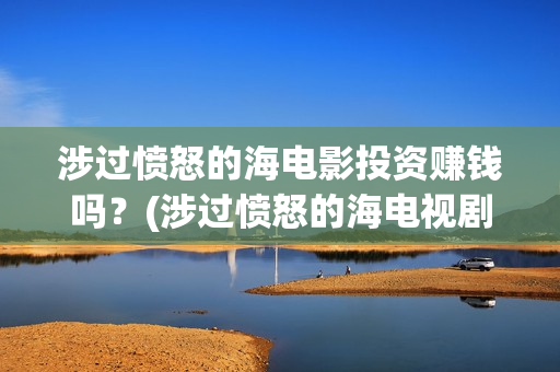 涉过愤怒的海电影投资赚钱吗？(涉过愤怒的海电视剧)