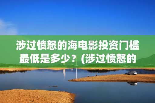 涉过愤怒的海电影投资门槛最低是多少？(涉过愤怒的海电影剧情介绍)