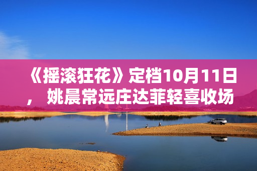 《摇滚狂花》定档10月11日， 姚晨常远庄达菲轻喜收场酷飒起范儿