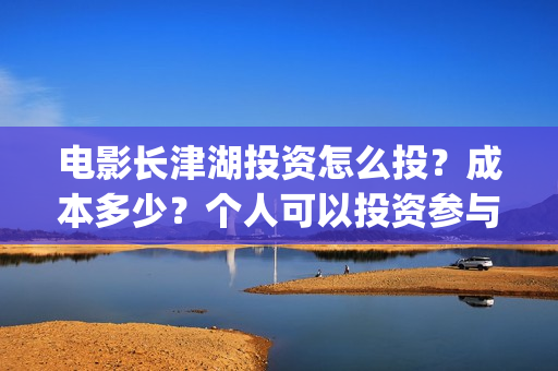 电影长津湖投资怎么投？成本多少？个人可以投资参与吗？(长津湖这部电影投资了多少钱)