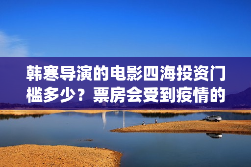 韩寒导演的电影四海投资门槛多少？票房会受到疫情的影响吗？(韩寒 导演的电影)