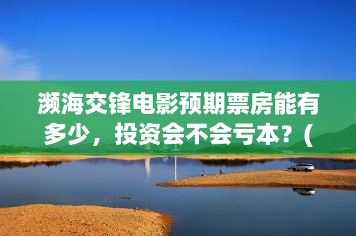 濒海交锋电影预期票房能有多少，投资会不会亏本？(濒海交锋票房预测)