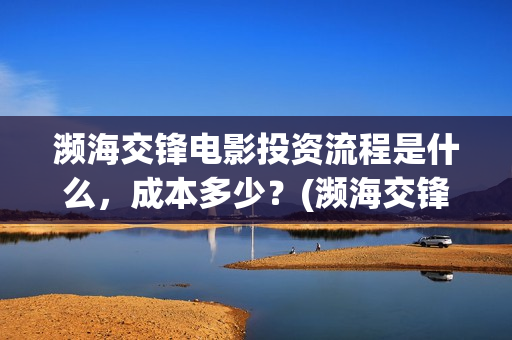 濒海交锋电影投资流程是什么，成本多少？(濒海交锋电影投资可靠吗)