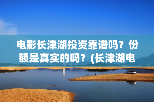 电影长津湖投资靠谱吗？份额是真实的吗？(长津湖电影投资商)