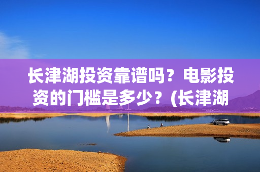 长津湖投资靠谱吗？电影投资的门槛是多少？(长津湖背后的投资方)
