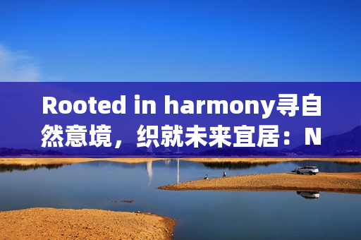 Rooted in harmony寻自然意境，织就未来宜居：Natuzzi Italia Amama系列全国发布无锡站