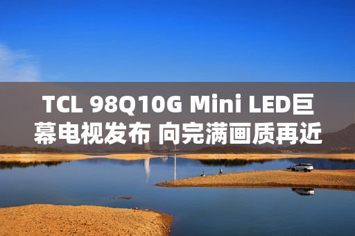 TCL 98Q10G Mini LED巨幕电视发布 向完满画质再近一步