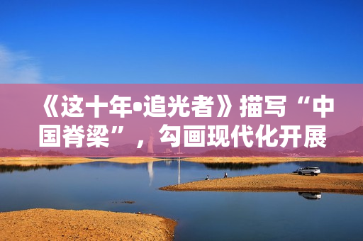 《这十年•追光者》描写“中国脊梁”，勾画现代化开展新图景