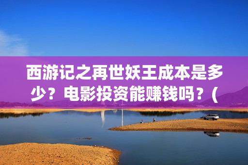 西游记之再世妖王成本是多少？电影投资能赚钱吗？(西游记之再世妖王高清完整版)