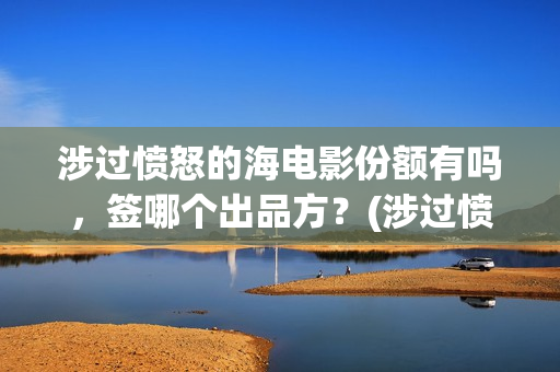 涉过愤怒的海电影份额有吗，签哪个出品方？(涉过愤怒的海电视剧在线观看)