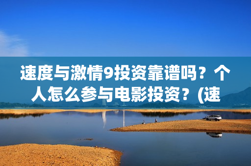 速度与激情9投资靠谱吗？个人怎么参与电影投资？(速度与激情投入了多少)