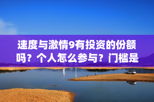 速度与激情9有投资的份额吗？个人怎么参与？门槛是多少(速度与激情9有中文版吗)